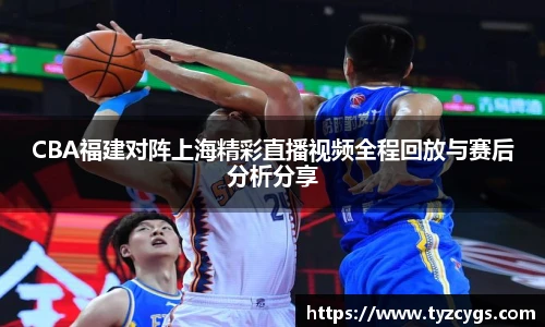CBA福建对阵上海精彩直播视频全程回放与赛后分析分享
