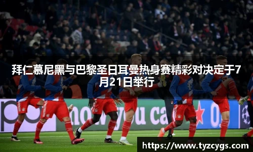 拜仁慕尼黑与巴黎圣日耳曼热身赛精彩对决定于7月21日举行